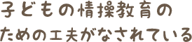 子どもの情操教育のための工夫がなされている