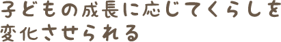 子どもの成長に応じてくらしを変化させられる