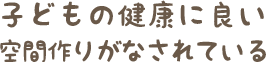 子どもの健康に良い空間作りがなされている
